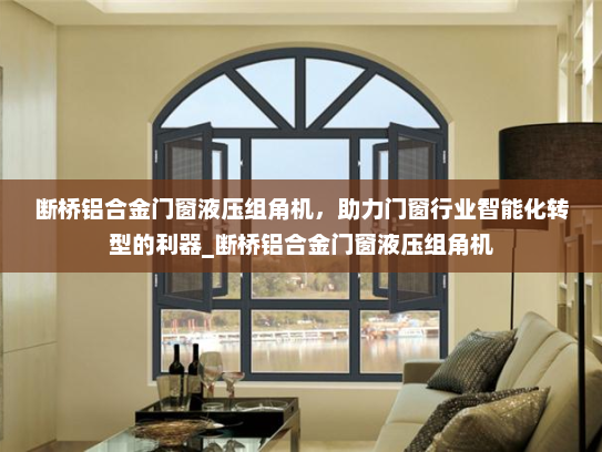 断桥铝合金门窗液压组角机，助力门窗行业智能化转型的利器_断桥铝合金门窗液压组角机