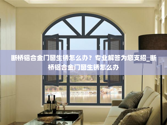 断桥铝合金门窗生锈怎么办？专业解答为您支招_断桥铝合金门窗生锈怎么办