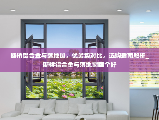 断桥铝合金与落地窗，优劣势对比，选购指南解析_断桥铝合金与落地窗哪个好