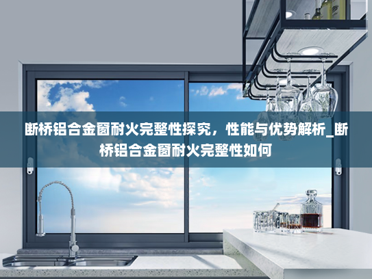 断桥铝合金窗耐火完整性探究，性能与优势解析_断桥铝合金窗耐火完整性如何