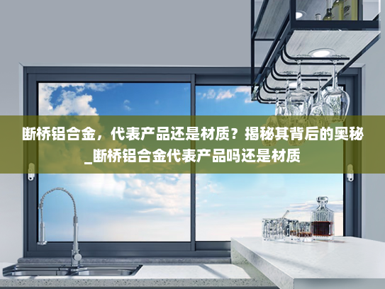 断桥铝合金，代表产品还是材质？揭秘其背后的奥秘_断桥铝合金代表产品吗还是材质