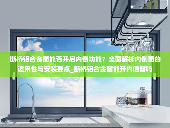 断桥铝合金窗能否开启内倒功能？全面解析内倒窗的适用性与安装要点_断桥铝合金窗能开内倒窗吗