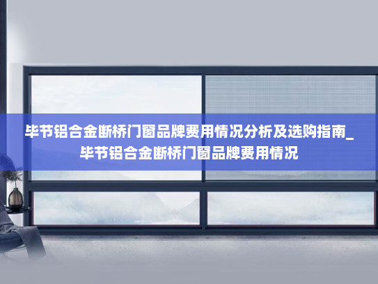 毕节铝合金断桥门窗品牌费用情况分析及选购指南_毕节铝合金断桥门窗品牌费用情况