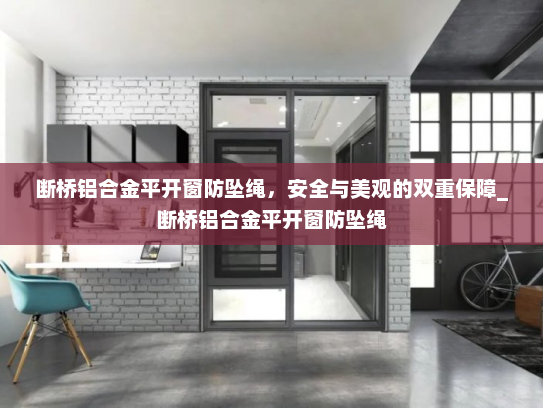 断桥铝合金平开窗防坠绳，安全与美观的双重保障_断桥铝合金平开窗防坠绳