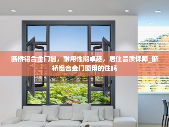 断桥铝合金门窗，耐用性能卓越，居住品质保障_断桥铝合金门窗用的住吗