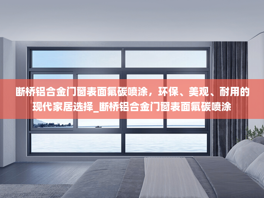 断桥铝合金门窗表面氟碳喷涂，环保、美观、耐用的现代家居选择_断桥铝合金门窗表面氟碳喷涂