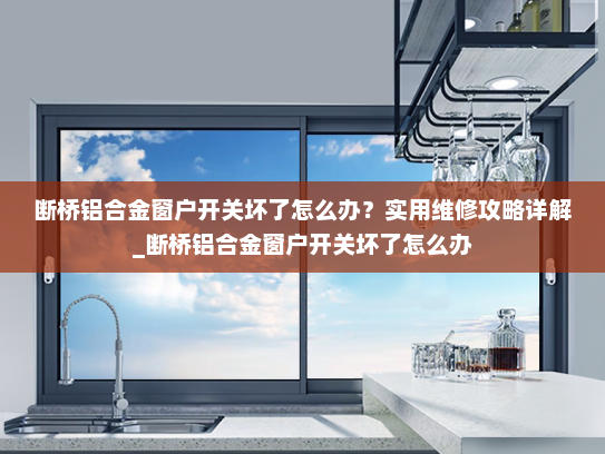 断桥铝合金窗户开关坏了怎么办？实用维修攻略详解_断桥铝合金窗户开关坏了怎么办