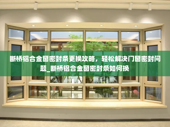 断桥铝合金窗密封条更换攻略，轻松解决门窗密封问题_断桥铝合金窗密封条如何换