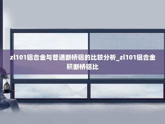 zl101铝合金与普通断桥铝的比较分析_zl101铝合金积断桥铝比