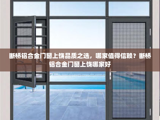 断桥铝合金门窗上饶品质之选，哪家值得信赖？断桥铝合金门窗上饶哪家好